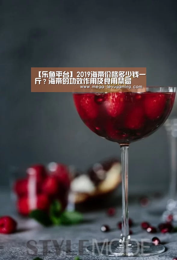 【乐鱼平台】2019海带价格多少钱一斤？海带的功效作用及食用禁忌(图4)