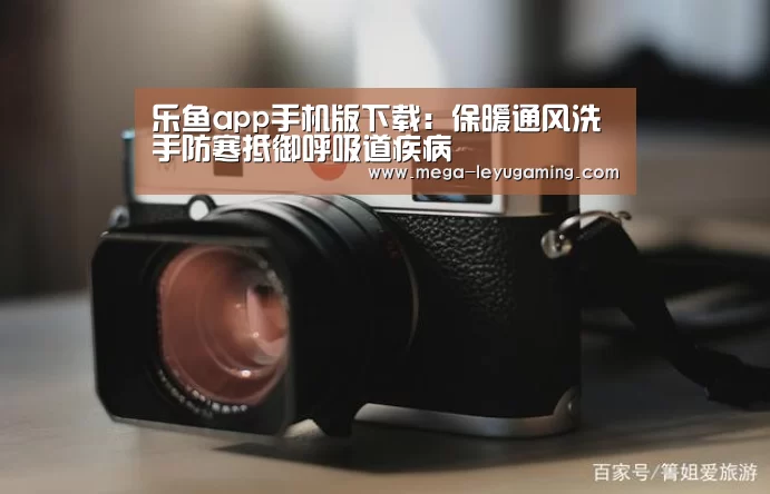 乐鱼app手机版下载:保暖通风洗手防寒抵御呼吸道疾病(图1) 乐鱼app手机版下载