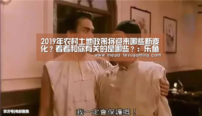 2019年农村土地政策将迎来哪些新变化?看看和你有关的是哪些?:乐鱼平台(图1) 乐鱼app手机版下载