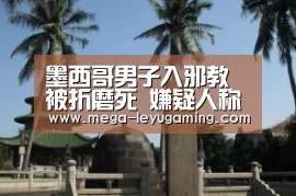 墨西哥男子入邪教被折磨死 嫌疑人称制造吸血鬼:乐鱼app手机版下载(图3) 乐鱼app手机版下载