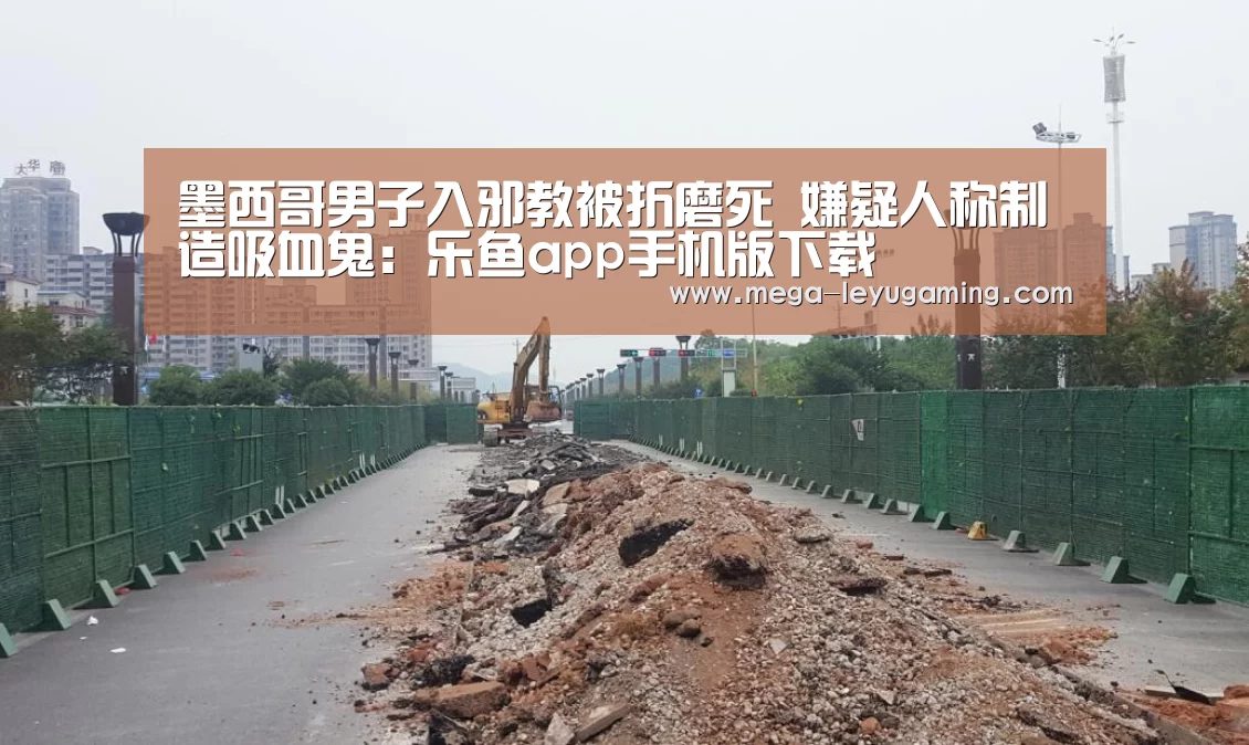墨西哥男子入邪教被折磨死 嫌疑人称制造吸血鬼:乐鱼app手机版下载(图2) 乐鱼平台