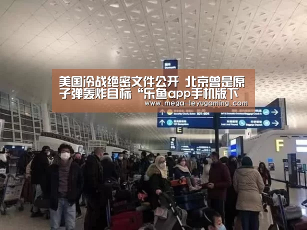 美国冷战绝密文件公开 北京曾是原子弹轰炸目标“乐鱼app手机版下载”(图1)