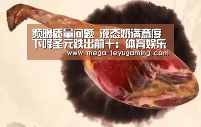 频曝质量问题 液态奶满意度下降圣元跌出前十:体育娱乐(图1) 乐鱼平台