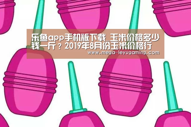 乐鱼app手机版下载_玉米价格多少钱一斤?2019年8月份玉米价格行情预测(图1) 乐鱼app手机版下载_玉米价格多少钱一斤?2019年8月份玉米价格行情预测(图1)