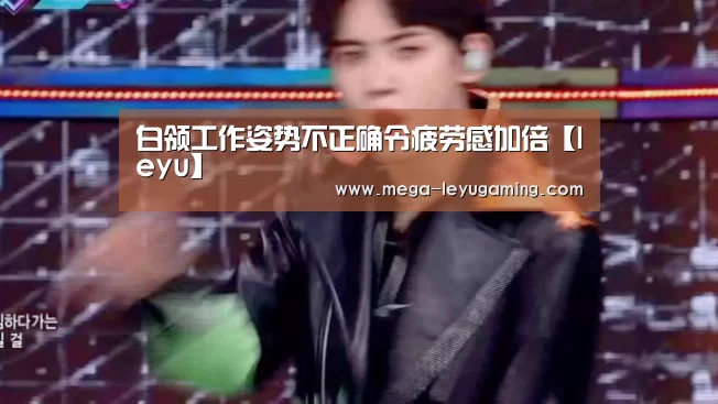 白领工作姿势不正确令疲劳感加倍【leyu】(图3) 乐鱼app手机版下载